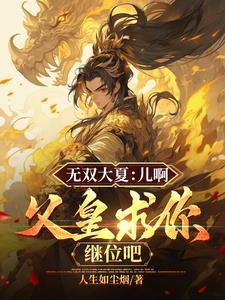 无双大夏儿啊父皇求你继位吧无删减版